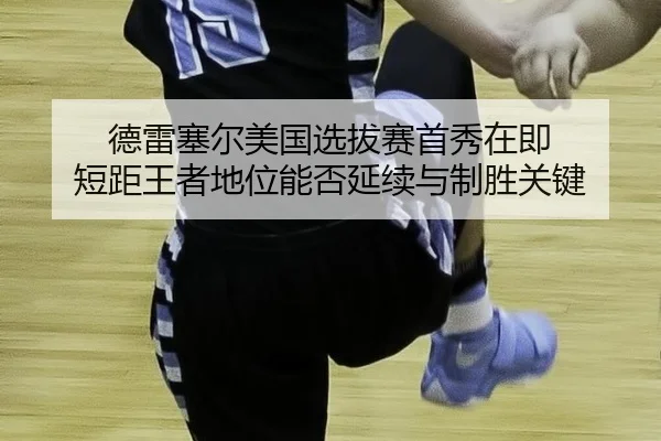 德雷塞尔美国选拔赛首秀在即 短距王者地位能否延续与制胜关键