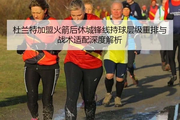 杜兰特加盟火箭后休城锋线持球层级重排与战术适配深度解析