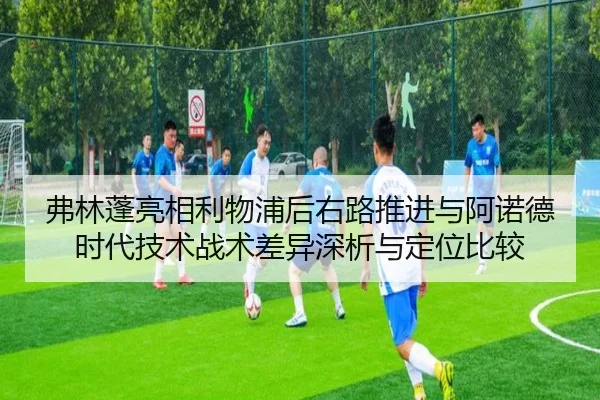 弗林蓬亮相利物浦后右路推进与阿诺德时代技术战术差异深析与定位比较
