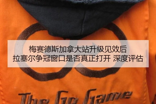 梅赛德斯加拿大站升级见效后 拉塞尔争冠窗口是否真正打开 深度评估
