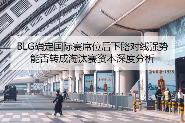 BLG确定国际赛席位后下路对线强势能否转成淘汰赛资本深度分析