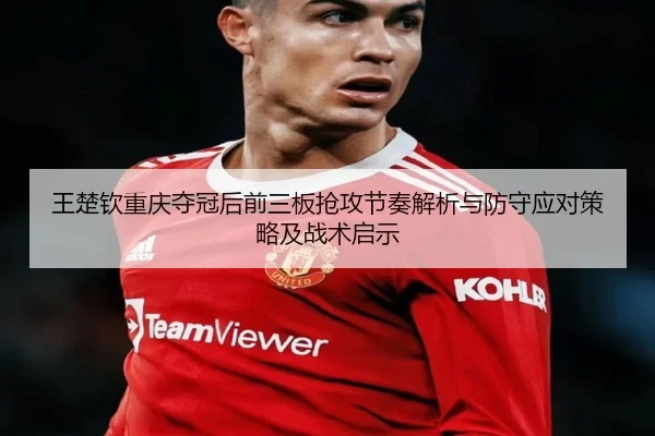 王楚钦重庆夺冠后前三板抢攻节奏解析与防守应对策略及战术启示