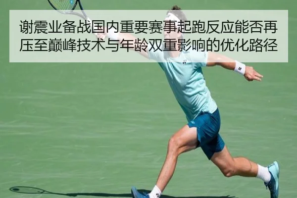 谢震业备战国内重要赛事起跑反应能否再压至巅峰技术与年龄双重影响的优化路径