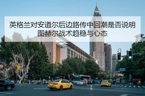 英格兰对安道尔后边路传中回潮是否说明图赫尔战术趋稳与心态