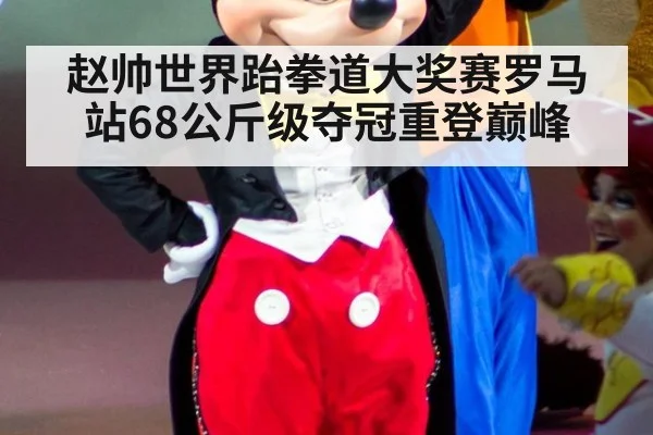 赵帅世界跆拳道大奖赛罗马站68公斤级夺冠重登巅峰
