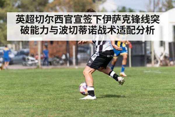 英超切尔西官宣签下伊萨克锋线突破能力与波切蒂诺战术适配分析