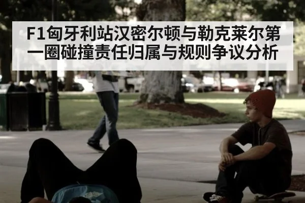 F1匈牙利站汉密尔顿与勒克莱尔第一圈碰撞责任归属与规则争议分析