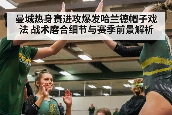 曼城热身赛进攻爆发哈兰德帽子戏法 战术磨合细节与赛季前景解析