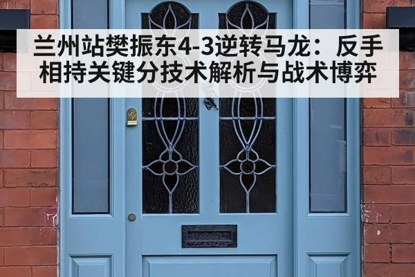 兰州站樊振东4-3逆转马龙：反手相持关键分技术解析与战术博弈