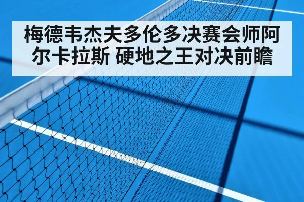梅德韦杰夫多伦多决赛会师阿尔卡拉斯 硬地之王对决前瞻