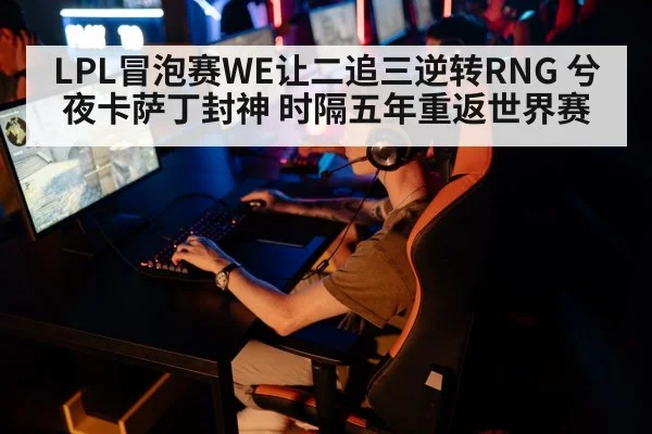 LPL冒泡赛WE让二追三逆转RNG 兮夜卡萨丁封神 时隔五年重返世界赛
