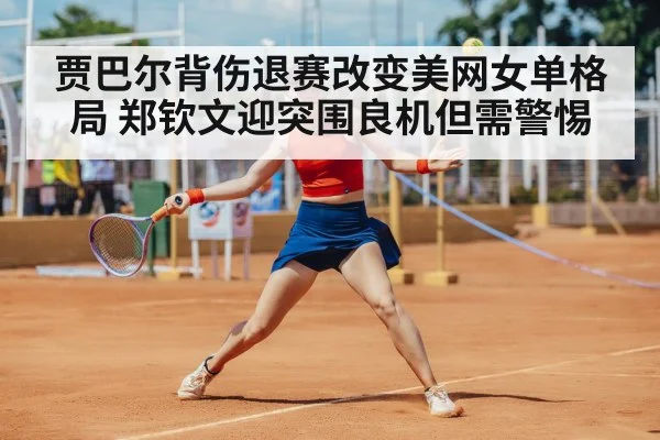 贾巴尔背伤退赛改变美网女单格局 郑钦文迎突围良机但需警惕